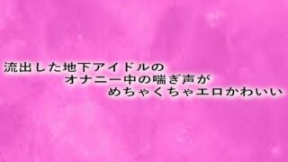 d 629043pl 320x180 - 流出した地下アイドルのオナニー中の喘ぎ声がめちゃくちゃエロかわいい【リアルボイスGirl】