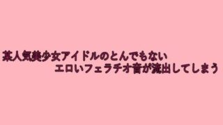 d 641804pl 320x180 - 某人気美少女アイドルのとんでもないエロいフェラチオ音が流出してしまう【脳イキASMR】